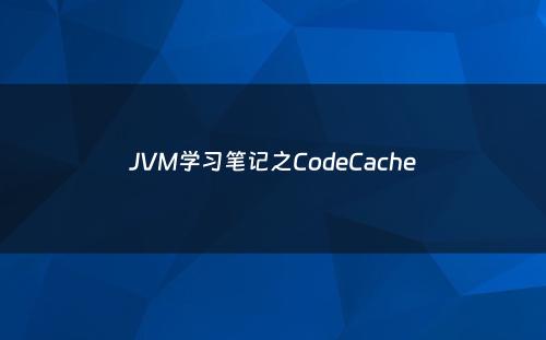 JVM学习笔记之CodeCache