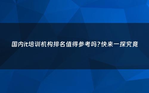 国内it培训机构排名值得参考吗?快来一探究竟