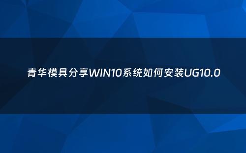 青华模具分享WIN10系统如何安装UG10.0