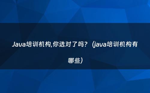 Java培训机构,你选对了吗?（java培训机构有哪些）