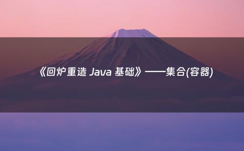 《回炉重造 Java 基础》——集合(容器)