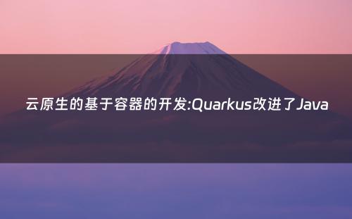 云原生的基于容器的开发:Quarkus改进了Java