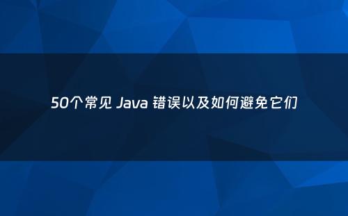 50个常见 Java 错误以及如何避免它们