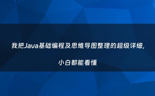 我把Java基础编程及思维导图整理的超级详细，小白都能看懂