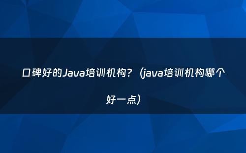 口碑好的Java培训机构?（java培训机构哪个好一点）