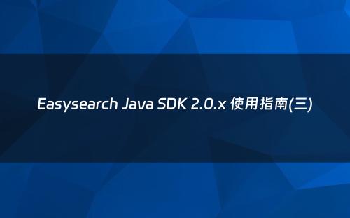 Easysearch Java SDK 2.0.x 使用指南(三)