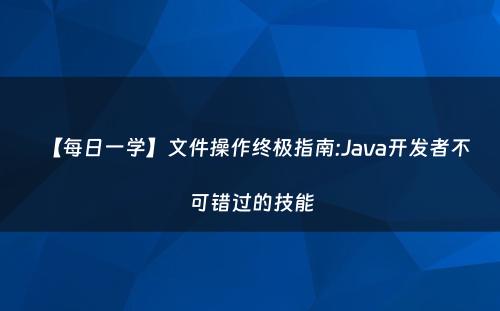 【每日一学】文件操作终极指南:Java开发者不可错过的技能