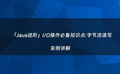 「Java进阶」I/O操作必备知识点:字节流读写实例讲解