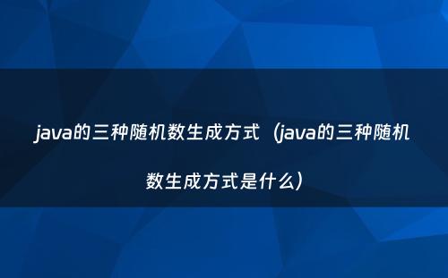 java的三种随机数生成方式（java的三种随机数生成方式是什么）