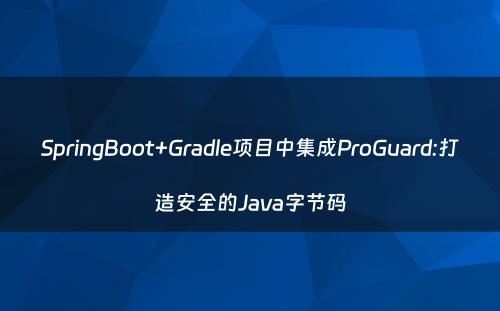 SpringBoot+Gradle项目中集成ProGuard:打造安全的Java字节码