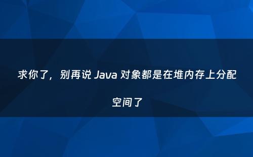 求你了，别再说 Java 对象都是在堆内存上分配空间了
