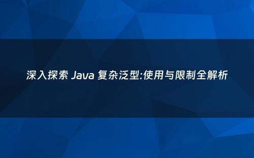 深入探索 Java 复杂泛型:使用与限制全解析