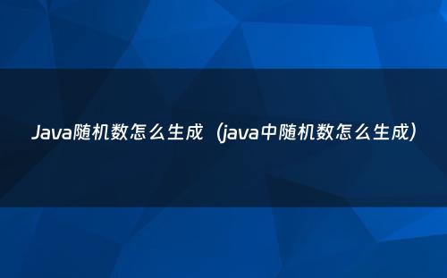 Java随机数怎么生成（java中随机数怎么生成）