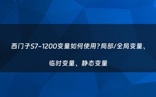 西门子S7-1200变量如何使用?局部/全局变量、临时变量、静态变量
