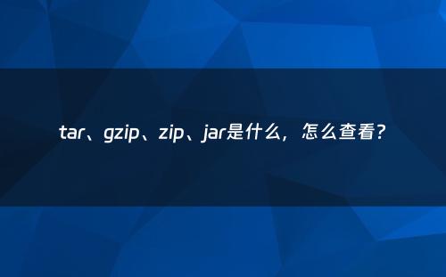 tar、gzip、zip、jar是什么，怎么查看?