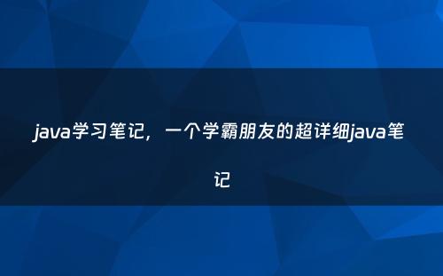 java学习笔记，一个学霸朋友的超详细java笔记