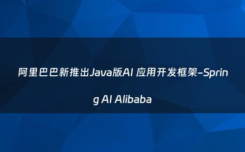 阿里巴巴新推出Java版AI 应用开发框架-Spring AI Alibaba