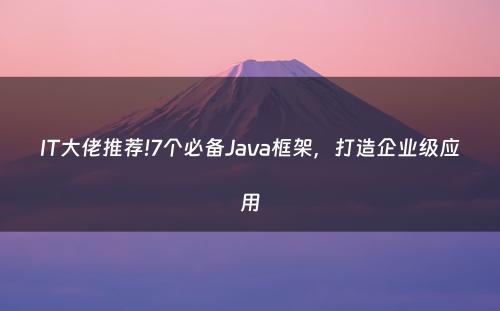 IT大佬推荐!7个必备Java框架，打造企业级应用