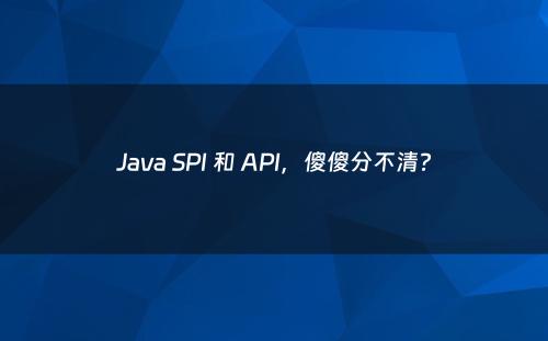 Java SPI 和 API，傻傻分不清?