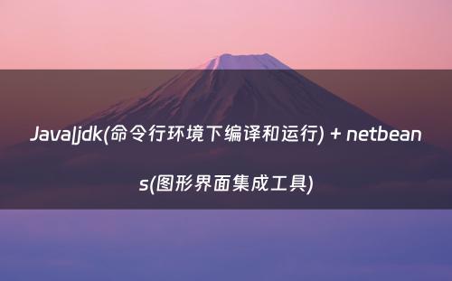 Java|jdk(命令行环境下编译和运行) + netbeans(图形界面集成工具)