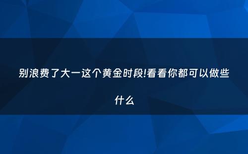 别浪费了大一这个黄金时段!看看你都可以做些什么