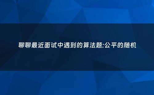 聊聊最近面试中遇到的算法题:公平的随机