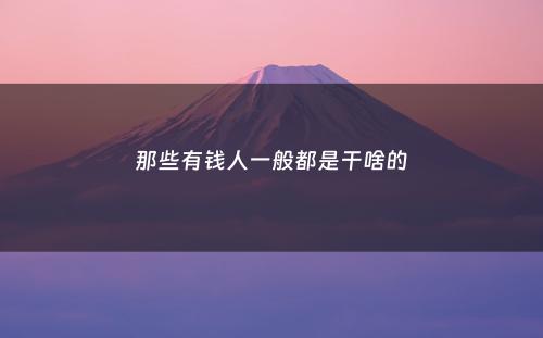 那些有钱人一般都是干啥的