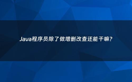 Java程序员除了做增删改查还能干嘛?