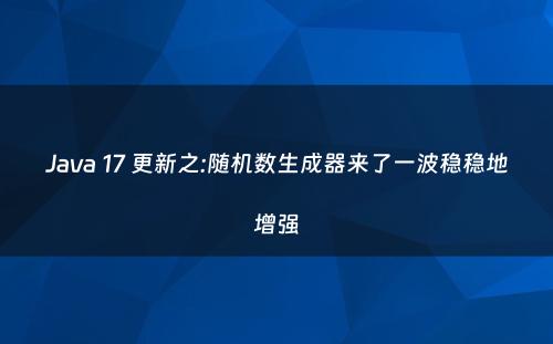 Java 17 更新之:随机数生成器来了一波稳稳地增强