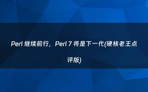 Perl 继续前行，Perl 7 将是下一代(硬核老王点评版)