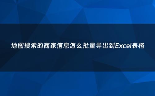 地图搜索的商家信息怎么批量导出到Excel表格