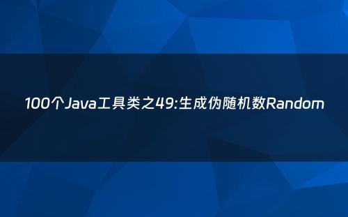 100个Java工具类之49:生成伪随机数Random
