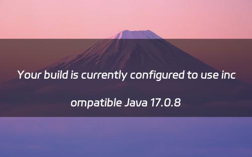 Your build is currently configured to use incompatible Java 17.0.8