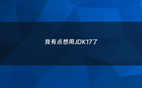我有点想用JDK17了