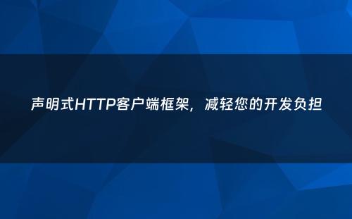 声明式HTTP客户端框架，减轻您的开发负担