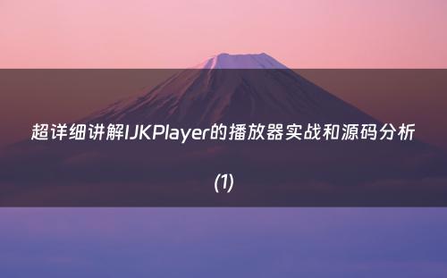 超详细讲解IJKPlayer的播放器实战和源码分析(1)
