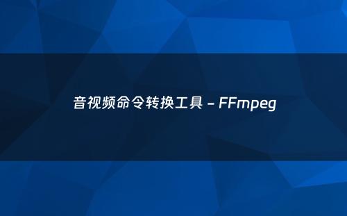 音视频命令转换工具 - FFmpeg