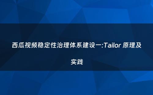 西瓜视频稳定性治理体系建设一:Tailor 原理及实践