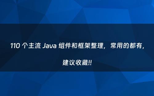 110 个主流 Java 组件和框架整理，常用的都有，建议收藏!!
