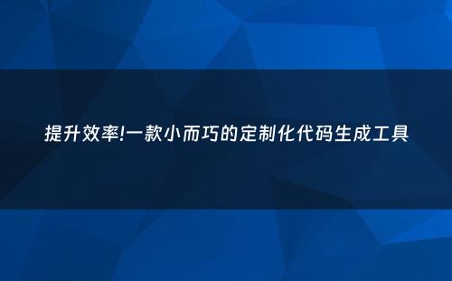 提升效率!一款小而巧的定制化代码生成工具