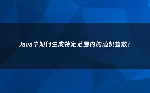Java中如何生成特定范围内的随机整数?