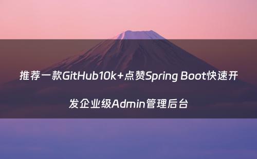推荐一款GitHub10k+点赞Spring Boot快速开发企业级Admin管理后台