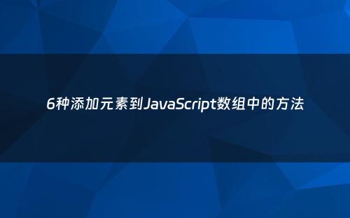 6种添加元素到JavaScript数组中的方法