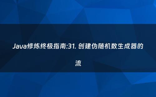 Java修炼终极指南:31. 创建伪随机数生成器的流
