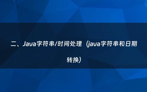 二、Java字符串/时间处理（java字符串和日期转换）