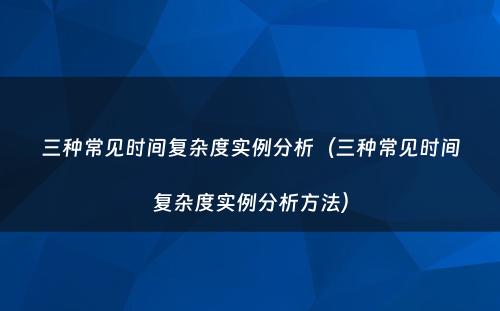 三种常见时间复杂度实例分析（三种常见时间复杂度实例分析方法）