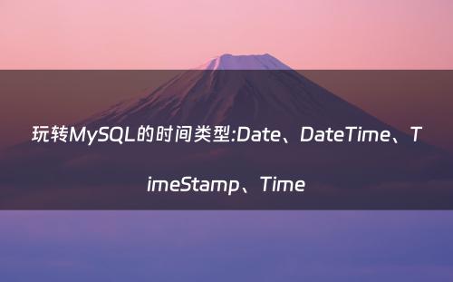 玩转MySQL的时间类型:Date、DateTime、TimeStamp、Time