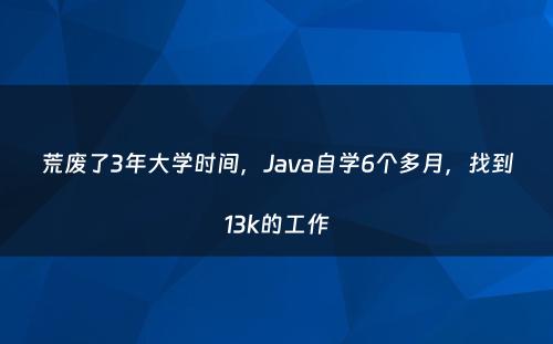 荒废了3年大学时间，Java自学6个多月，找到13k的工作