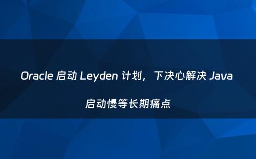 Oracle 启动 Leyden 计划，下决心解决 Java 启动慢等长期痛点