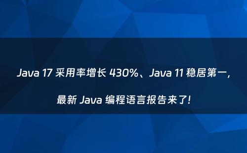 Java 17 采用率增长 430%、Java 11 稳居第一，最新 Java 编程语言报告来了!
